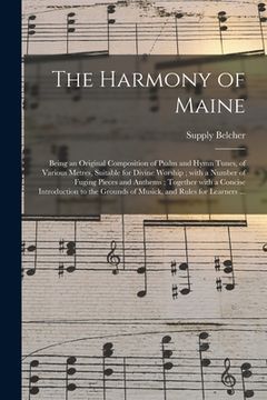 portada The Harmony of Maine: Being an Original Composition of Psalm and Hymn Tunes, of Various Metres, Suitable for Divine Worship; With a Number o (in English)