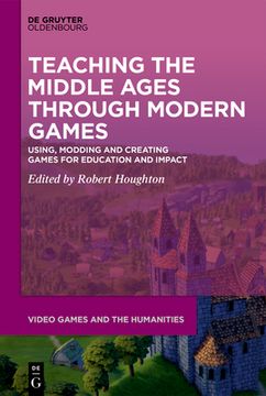 portada Teaching the Middle Ages Through Modern Games: Using, Modding and Creating Games for Education and Impact