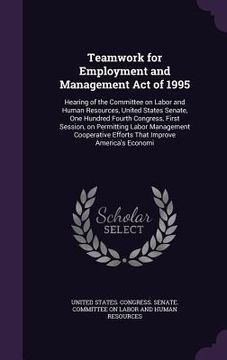 portada Teamwork for Employment and Management Act of 1995: Hearing of the Committee on Labor and Human Resources, United States Senate, One Hundred Fourth Co (en Inglés)