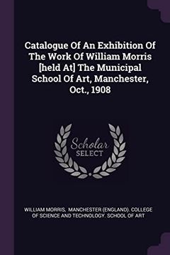 portada Catalogue of an Exhibition of the Work of William Morris [Held at] the Municipal School of Art, Manchester, Oct. , 1908 (en Inglés)