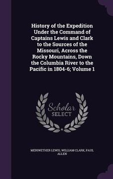 portada History of the Expedition Under the Command of Captains Lewis and Clark to the Sources of the Missouri, Across the Rocky Mountains, Down the Columbia (en Inglés)
