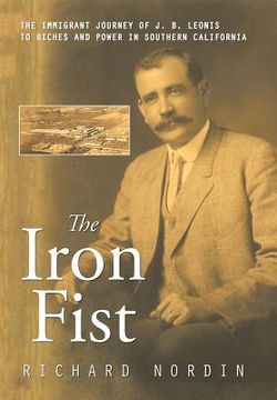 portada The Iron Fist: The Immigrant Journey of J. B. Leonis to Riches and Power in Southern California (en Inglés)