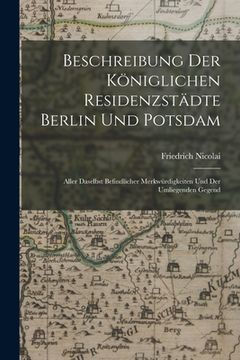 portada Beschreibung Der Königlichen Residenzstädte Berlin Und Potsdam: Aller Daselbst Befindlicher Merkwürdigkeiten Und Der Umliegenden Gegend (in German)