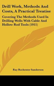 portada drill work, methods and costs, a practical treatise: covering the methods used in drilling wells with cable and hollow rod tools (1911) (en Inglés)