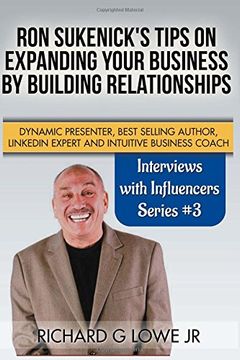 Ron Sukenick's Tips on Expanding your Business by Building Relationships: Dynamic Presenter, Best Selling Author, LinkedIn Expert and Intuitive Business Coach: Volume 3 (Interviews with Influencers)