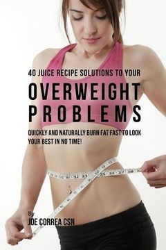 portada 40 Juice Recipe Solutions to Your Overweight Problems: Quickly and Naturally Burn Fat Fast to Look Your Best in No Time!