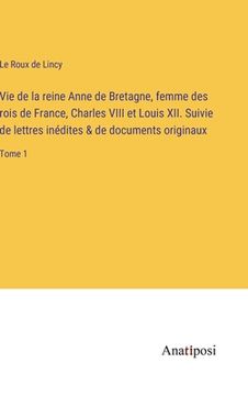 portada Vie de la reine Anne de Bretagne, femme des rois de France, Charles VIII et Louis XII. Suivie de lettres inédites & de documents originaux: Tome 1 (en Francés)