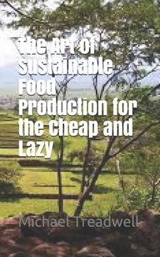 portada The Art of Sustainable Food Production for the Cheap and Lazy (en Inglés)
