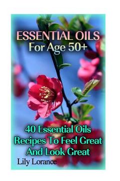 portada Essential Oils For Age 50+: 50 Essential Oils Recipes To Feel Great And Look Great (en Inglés)