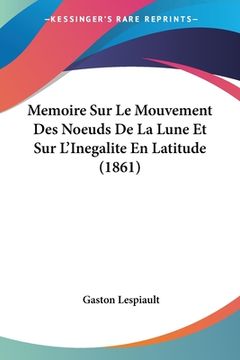 portada Memoire Sur Le Mouvement Des Noeuds De La Lune Et Sur L'Inegalite En Latitude (1861) (en Francés)