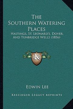 portada the southern watering places: hastings, st. leonard's, dover, and tunbridge wells (1856) (in English)