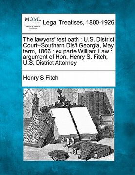 portada the lawyers' test oath: u.s. district court--southern dis't georgia, may term, 1866: ex parte william law: argument of hon. henry s. fitch, u. (en Inglés)
