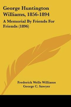 portada george huntington williams, 1856-1894: a memorial by friends for friends (1896) (en Inglés)