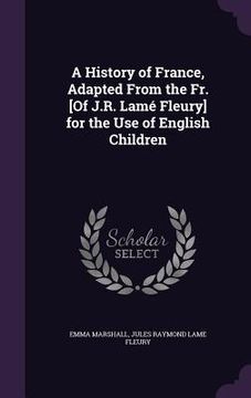 portada A History of France, Adapted From the Fr. [Of J.R. Lamé Fleury] for the Use of English Children (in English)