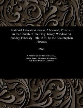 portada National Education Union: A Sermon, Preached in the Church of the Holy Trinity, Windsor on Sunday, February 16th, 1873, by the Rev. Stephen Hawt (en Inglés)