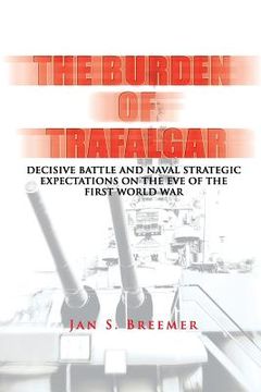 portada The Burden of Trafalgar: Decisive Battle and Naval Strategic Expectations on the Eve of the First World War: Naval War College Newport Papers 6 (in English)