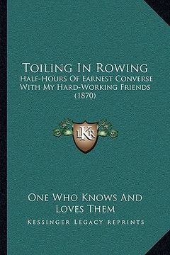 portada toiling in rowing: half-hours of earnest converse with my hard-working friends (1870) (in English)