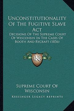 portada unconstitutionality of the fugitive slave act: decisions of the supreme court of wisconsin in the cases of booth and rycraft (1856) (en Inglés)