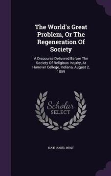 portada The World's Great Problem, Or The Regeneration Of Society: A Discourse Delivered Before The Society Of Religious Inquiry, At Hanover College, Indiana, (in English)