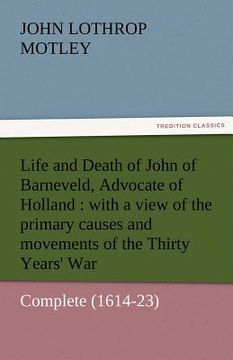 portada life and death of john of barneveld, advocate of holland: with a view of the primary causes and movements of the thirty years' war - complete (1614-23 (en Inglés)