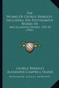 portada the works of george berkeley, including his posthumous works v4: miscellaneous works, 1707-50 (1901) (en Inglés)