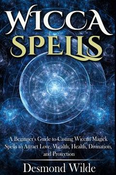 portada Wicca Spells: A Beginner's Guide to Harness the Power of Wiccan Magick Spells to Attract Love, Wealth, Health, Divination and Protec (en Inglés)