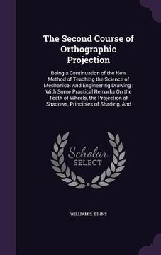 portada The Second Course of Orthographic Projection: Being a Continuation of the New Method of Teaching the Science of Mechanical And Engineering Drawing: Wi (en Inglés)