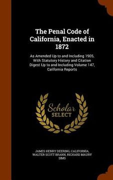 portada The Penal Code of California, Enacted in 1872: As Amended Up to and Including 1905, With Statutory History and Citation Digest Up to and Including Vol (en Inglés)