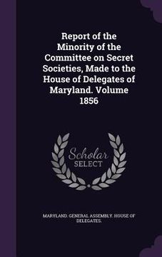 portada Report of the Minority of the Committee on Secret Societies, Made to the House of Delegates of Maryland. Volume 1856 (en Inglés)