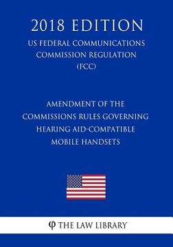 portada Amendment of the Commissions Rules Governing Hearing Aid-Compatible Mobile Handsets (US Federal Communications Commission Regulation) (FCC) (2018 Edit (en Inglés)