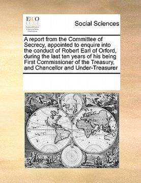 portada a report from the committee of secrecy, appointed to enquire into the conduct of robert earl of orford, during the last ten years of his being first (en Inglés)