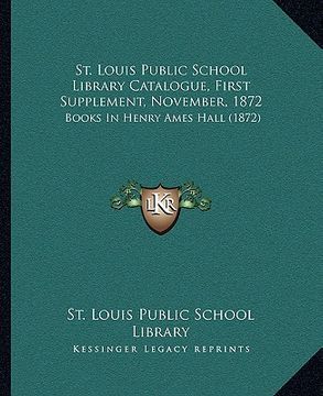 portada st. louis public school library catalogue, first supplement, november, 1872: books in henry ames hall (1872) (en Inglés)