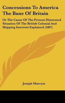 portada concessions to america the bane of britain: or the cause of the present distressed situation of the british colonial and shipping interests explained (en Inglés)