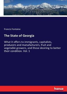 portada The State of Georgia: What it offers to immigrants, capitalists, producers and manufacturers, fruit and vegetable growers, and those desirin (en Inglés)