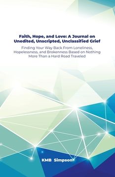 portada Faith, Hope, and Faith, Hope, and Love: A Journal on Unedited, Unscripted, Unclassified Grief: Finding Your Way Back From Loneliness, Hopelessness, an (in English)