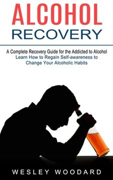 portada Alcohol Recovery: A Complete Recovery Guide for the Addicted to Alcohol (Learn How to Regain Self-awareness to Change Your Alcoholic Hab (en Inglés)