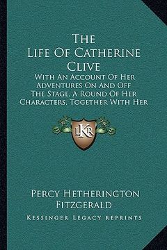 portada the life of catherine clive the life of catherine clive: with an account of her adventures on and off the stage, a rowith an account of her adventures (en Inglés)