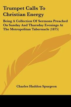 portada trumpet calls to christian energy: being a collection of sermons preached on sunday and thursday evenings at the metropolitan tabernacle (1875) (in English)