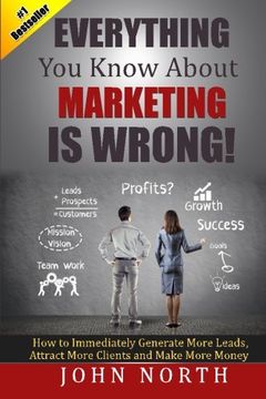 portada Everything You Know About Marketing Is Wrong!:: How to Immediately Generate More Leads, Attract More Clients and Make More Money