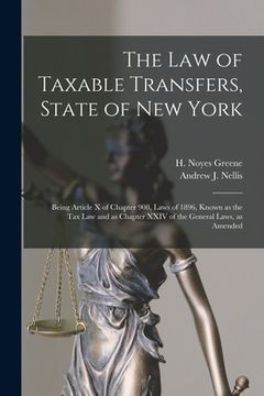 portada The Law of Taxable Transfers, State of New York: Being Article X of Chapter 908, Laws of 1896, Known as the Tax Law and as Chapter XXIV of the General