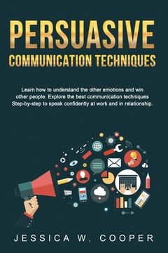 portada Persuasive Communication Techniques: Learn How to Understand the Other Emotions and Win Other People. Explore the Best Communication Techniques Step-b (en Inglés)