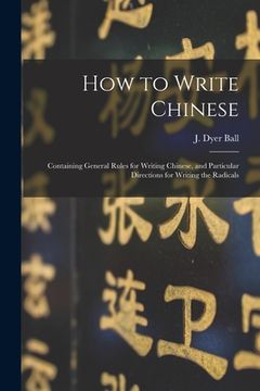 portada How to Write Chinese: Containing General Rules for Writing Chinese, and Particular Directions for Writing the Radicals (in English)