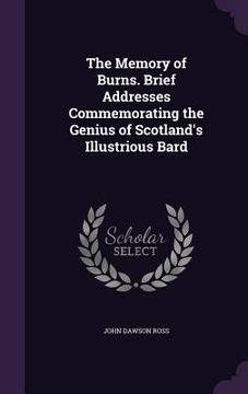 portada The Memory of Burns. Brief Addresses Commemorating the Genius of Scotland's Illustrious Bard (en Inglés)