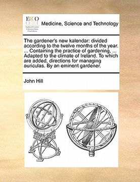 portada the gardener's new kalendar: divided according to the twelve months of the year. ... containing the practice of gardening, ... adapted to the clima (en Inglés)