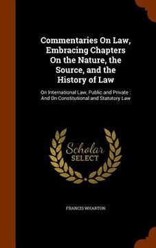 portada Commentaries On Law, Embracing Chapters On the Nature, the Source, and the History of Law: On International Law, Public and Private: And On Constituti (en Inglés)
