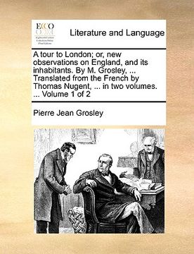 portada a tour to london; or, new observations on england, and its inhabitants. by m. grosley, ... translated from the french by thomas nugent, ... in two v (en Inglés)