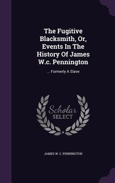portada The Fugitive Blacksmith, Or, Events In The History Of James W.c. Pennington: ... Formerly A Slave