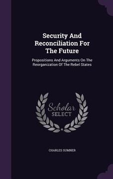 portada Security And Reconciliation For The Future: Propositions And Arguments On The Reorganization Of The Rebel States (en Inglés)