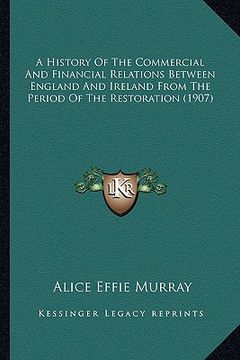 portada a history of the commercial and financial relations between england and ireland from the period of the restoration (1907) (en Inglés)