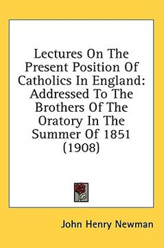 portada lectures on the present position of catholics in england: addressed to the brothers of the oratory in the summer of 1851 (1908) (en Inglés)